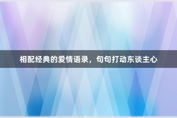 相配经典的爱情语录,句句打动东谈主心